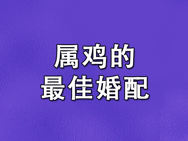 属鸡的最佳姻缘搭配是什么？属牛、属蛇或成最佳选择